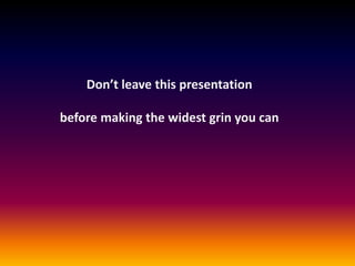 Don’t leave this presentation
before making the widest grin you can

 