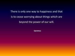 There is only one way to happiness and that
is to cease worrying about things which are
beyond the power of our will.
Epictetus

 