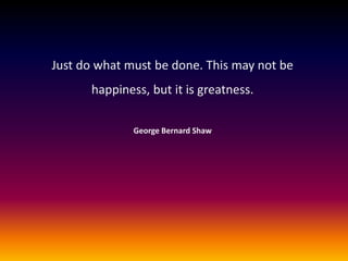 Just do what must be done. This may not be
happiness, but it is greatness.
George Bernard Shaw

 