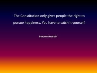 The Constitution only gives people the right to
pursue happiness. You have to catch it yourself.

Benjamin Franklin

 