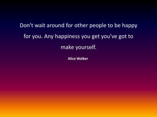 Don't wait around for other people to be happy
for you. Any happiness you get you've got to
make yourself.
Alice Walker

 