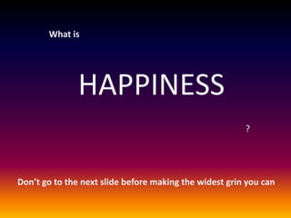 What is

HAPPINESS
?

Don’t go to the next slide before making the widest grin you can

 