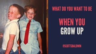 WHAT DO YOU WANT TO BE
WHEN YOU
GROW UP
@SCOTTSBALDWIN
 