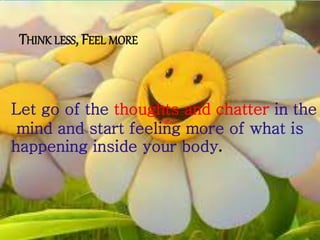 THINK LESS, FEEL MORE
Let go of the thoughts and chatter in the
mind and start feeling more of what is
happening inside your body.
 