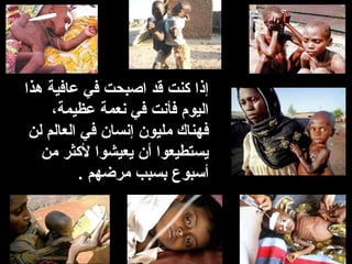 إذا كنت قد اصبحت في عافية هذا 
اليوم فأنت في نعمة عظيمة، 
فهناك مليون إنسان في العالم لن 
يستطيعوا أن يعيشوا لكثر من 
أسبوع بسبب مرضهم . 
 