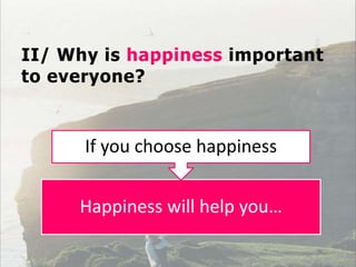 II/ Why is happiness important
to everyone?
Happiness will help you…
If you choose happiness
 
