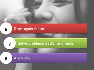 Start again faster6
Solve problems better and faster7
Are lucky8
 