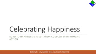 ©GROWTH NAVIGATORS 2016. ALL RIGHTS RESERVED
Celebrating Happiness
ROAD TO HAPPINESS IS MEDITATION COUPLED WITH HUMANE
ACTION
 