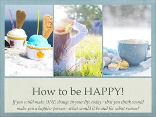 How to be HAPPY!
If you could make ONE change in your life today - that you think would
make you a happier person - what would it be and for what reason?
 