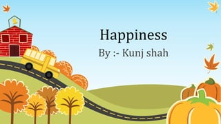Happiness
By :- Kunj shah
 