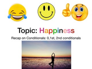Topic: Happiness
Recap on Conditionals: 0,1st, 2nd conditionals
 