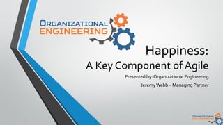 Happiness:
A Key Component of Agile
Presented by: Organizational Engineering
JeremyWebb – Managing Partner
 
