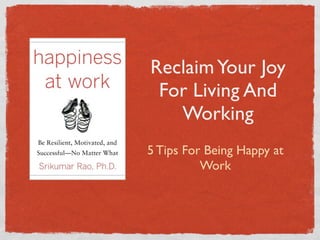 Reclaim Your Joy
 For Living And
   Working
5 Tips For Being Happy at
          Work
 