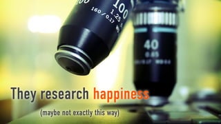 They research happiness
    (maybe not exactly this way)
 