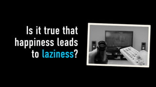 Is it true that
happiness leads
    to laziness?
 