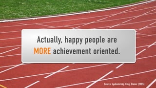 Actually, happy people are
MORE achievement oriented.


                     Source: Lyubomirsky, King, Diener (2005)
 