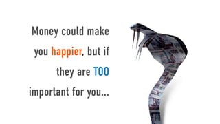 Money could make
 you happier, but if
      they are TOO
important for you...
 