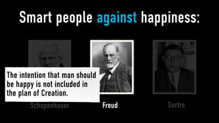 Smart people against happiness:


The intention that man should
be happy is not included in
the plan of Creation.
       Schopenhauer             Freud   Sartre
 
