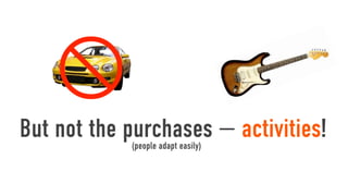 
But not the purchases — activities!
            (people adapt easily)
 