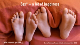 Sex* = a lot of happiness




* with someone you like ;-)           Source: Kahneman, Krueger, Schkade, Schwarz and Stone (2003)
 