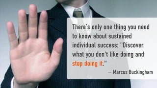There’s only one thing you need
to know about sustained
individual success: "Discover
what you don't like doing and
stop doing it."
              — Marcus Buckingham
 