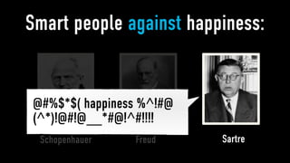 Smart people against happiness:


@#%$*$( happiness %^!#@
(^*)!@#!@__*#@!^#!!!!
 Schopenhauer   Freud     Sartre
 