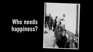Who needs
happiness?
 