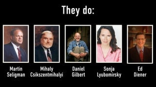 They do:



 Martin       Mihaly        Daniel       Sonja        Ed
Seligman Csikszentmihalyi   Gilbert   Lyubomirsky   Diener
 