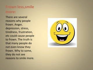 Frown less,smile
more:
There are several
reasons why people
frown. Anger,
depression, stress,
tiredness, frustration,
etc ...