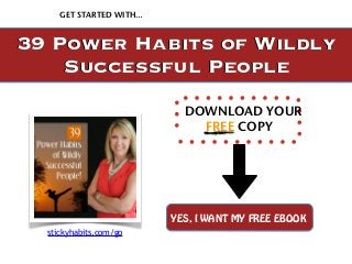 GET STARTED WITH… 
39 Power Habits of Wildly 
Successful People 
DOWNLOAD YOUR 
FREE COPY 
YES, I WANT MY FREE EBOOK 
stickyhabits.com/go 
