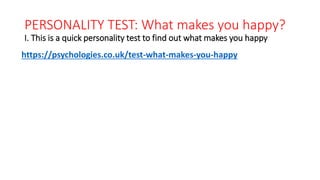 PERSONALITY TEST: What makes you happy?
I. This is a quick personality test to find out what makes you happy
https://psychologies.co.uk/test-what-makes-you-happy
 