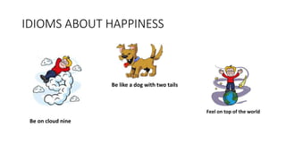 IDIOMS ABOUT HAPPINESS
Be on cloud nine
Be like a dog with two tails
Feel on top of the world
 