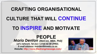  
CRAFTING ORGANISATIONAL
CULTURE THAT WILL CONTINUE
TO INSPIRE AND MOTIVATE
PEOPLE
Mario Denton (MeCon, MBA, PhD)
Let's network. Tel (w) + 27(0) 82 88 29903.
E-mail address: marden@mweb.co.za
Website: http://www.thestrongmessage.com/
 
