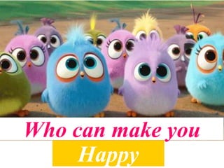 Who can make you
Happy
 