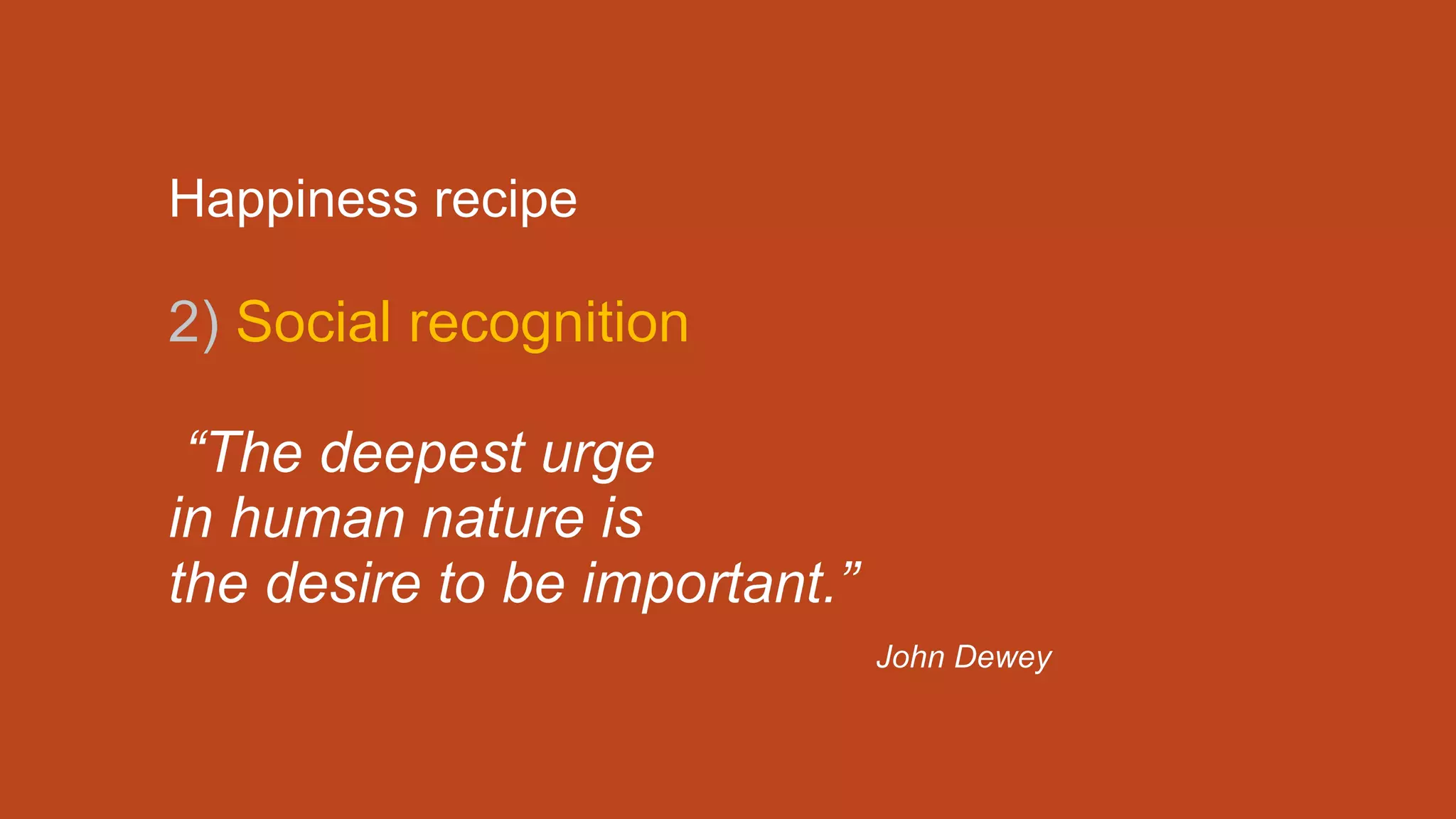 Happiness recipe
2) Social recognition
“The deepest urge
in human nature is
the desire to be important.”
John Dewey
 