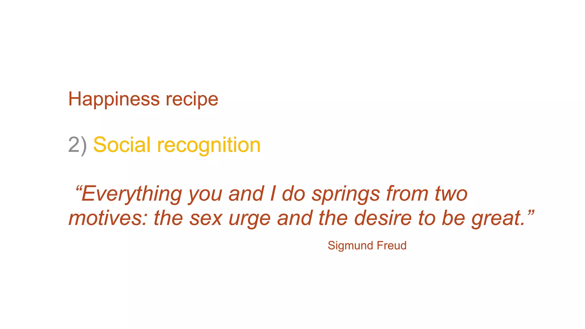 Happiness recipe
2) Social recognition
“Everything you and I do springs from two
motives: the sex urge and the desire to be great.”
Sigmund Freud
 