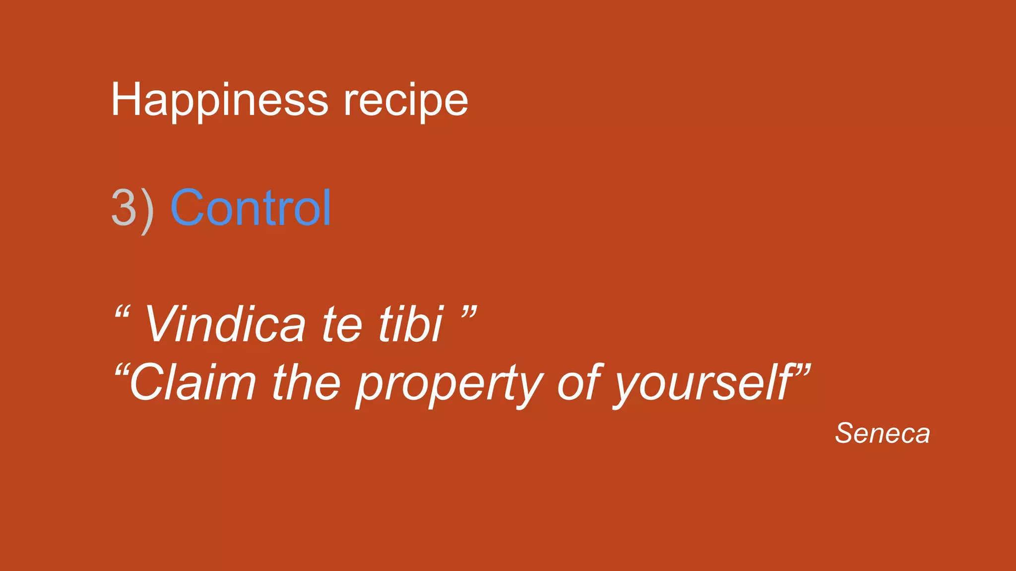Happiness recipe
3) Control
“ Vindica te tibi ”
“Claim the property of yourself”
Seneca
 