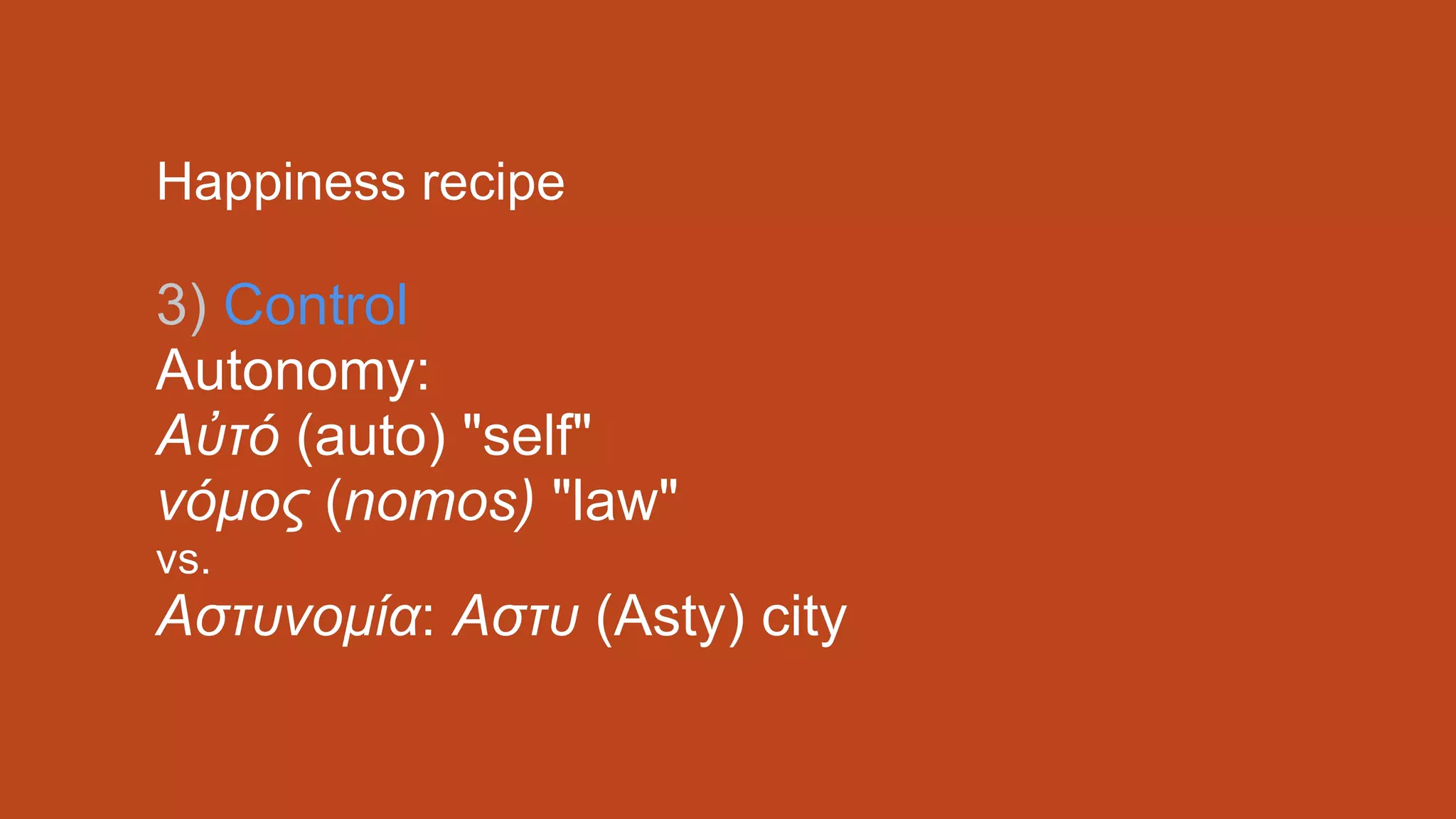 Happiness recipe
3) Control
Autonomy:
Aὐτό (auto) "self"
νόµος (nomos) "law"
vs.
Αστυνοµία: Αστυ (Asty) city
 