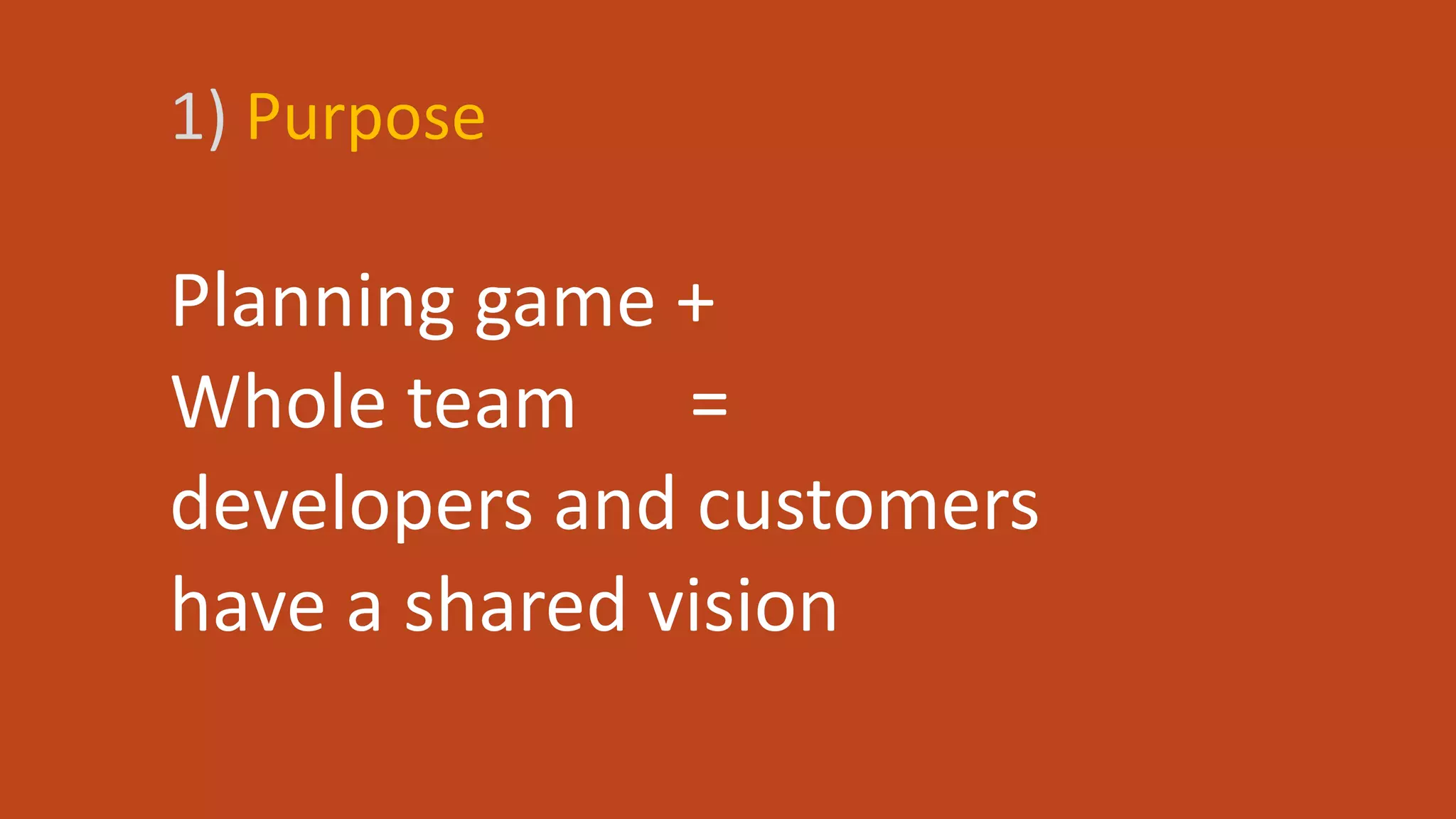 1) Purpose
Planning game +
Whole team =
developers and customers
have a shared vision
 