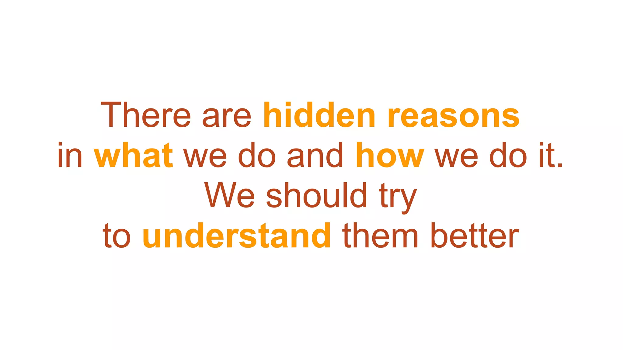 There are hidden reasons
in what we do and how we do it.
We should try
to understand them better
 