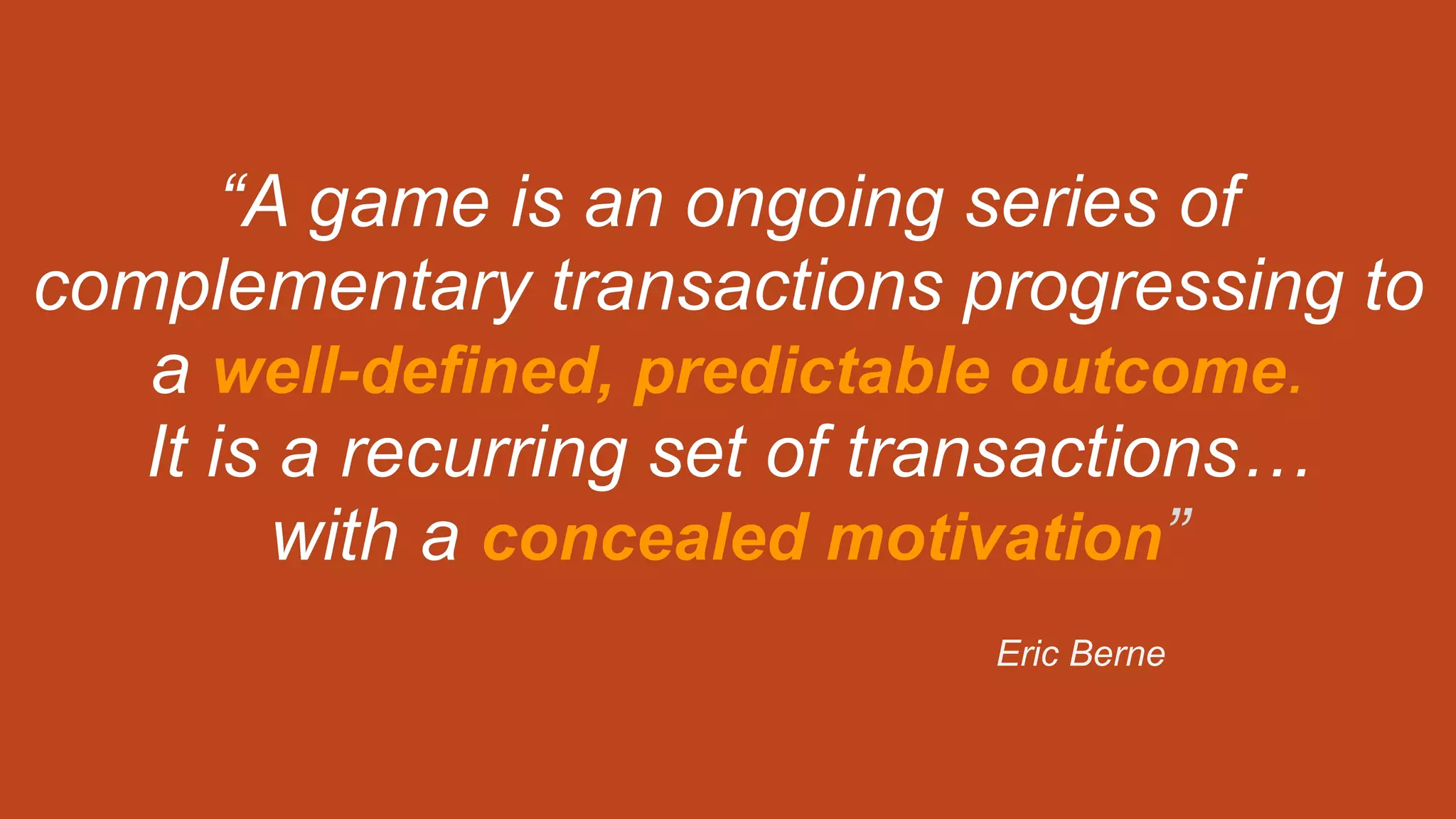 “A game is an ongoing series of
complementary transactions progressing to
a well-defined, predictable outcome.
It is a recurring set of transactions…
with a concealed motivation”
Eric Berne
 