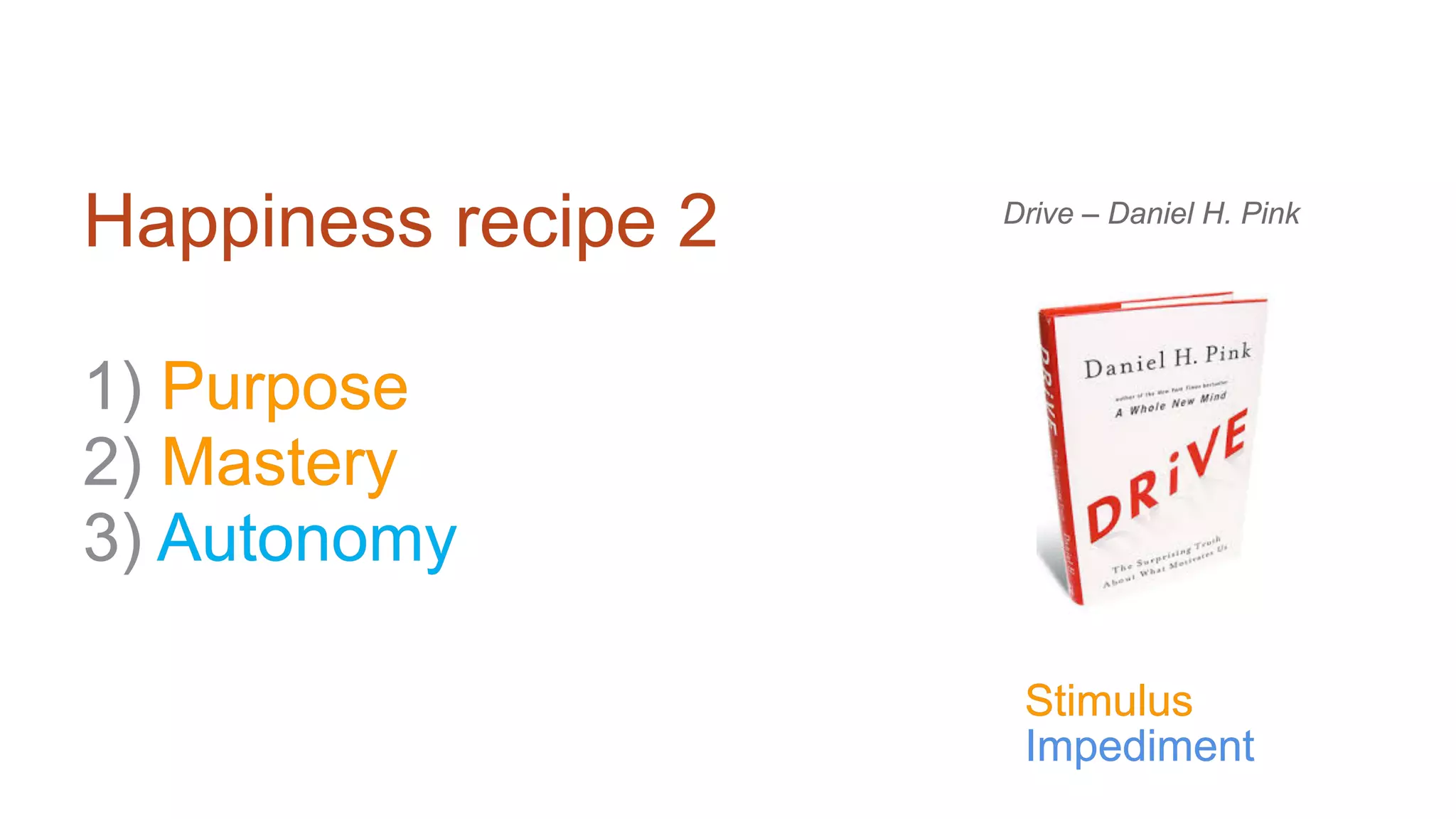 Happiness recipe 2
1) Purpose
2) Mastery
3) Autonomy
Drive – Daniel H. Pink
Stimulus
Impediment
 