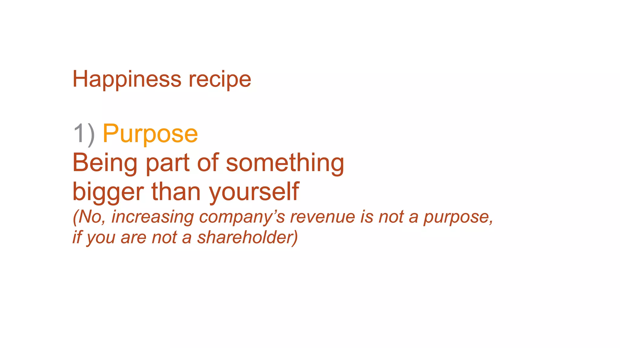 Happiness recipe
1) Purpose
Being part of something
bigger than yourself
(No, increasing company’s revenue is not a purpose,
if you are not a shareholder)
 