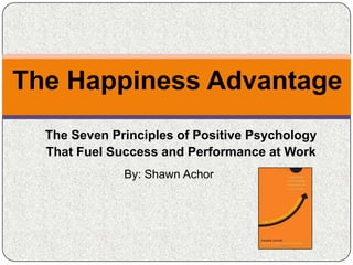 The Happiness Advantage
  The Seven Principles of Positive Psychology
  That Fuel Success and Performance at Work
              By: Shawn Achor
 