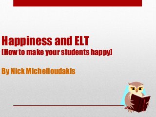 Happiness and ELT
[How to make your students happy]
By Nick Michelioudakis
 