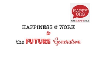 HAPPINESS @ WORK
& 
the Future Generation
 