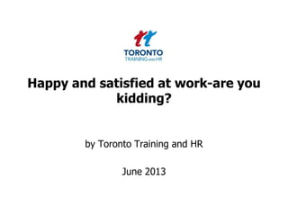 Happy and satisfied at work-are you
kidding?
by Toronto Training and HR
June 2013
 
