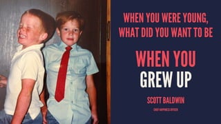 WHEN YOU WERE YOUNG, 
WHAT DID YOU WANT TO BE 
WHEN YOU 
GREW UP 
SCOTT BALDWIN 
CHIEF HAPPINESS OFFICER 
 