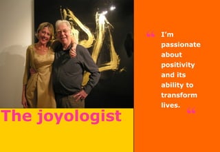 The joyologist
“ I’m
passionate
about
positivity
and its
ability to
transform
lives.
“
 