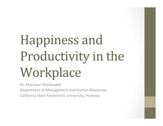 Happiness	
  and	
  
Productivity	
  in	
  the	
  
Workplace	
  
Dr.	
  Mansour	
  Sharifzadeh	
  
Department	
  of	
  Management	
  and	
  Human	
  Resources	
  
California	
  State	
  Polytechnic	
  University,	
  Pomona	
  
 